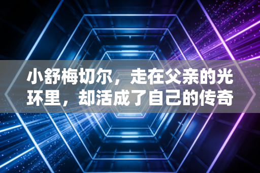 小舒梅切尔，走在父亲的光环里，却活成了自己的传奇