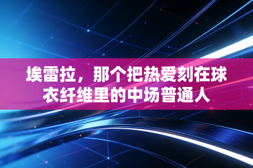 埃雷拉,那个把热爱刻在球衣纤维里的中场普通人 埃雷拉,那个把热爱刻在球衣纤维里的中场普通人
