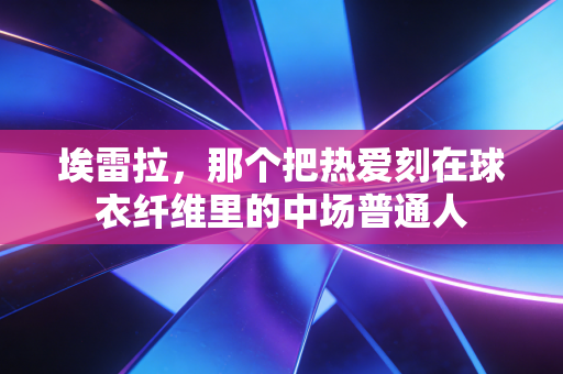 埃雷拉，那个把热爱刻在球衣纤维里的中场普通人