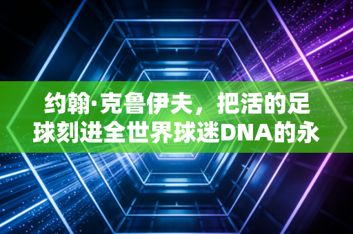 约翰·克鲁伊夫，把活的足球刻进全世界球迷DNA的永远14号