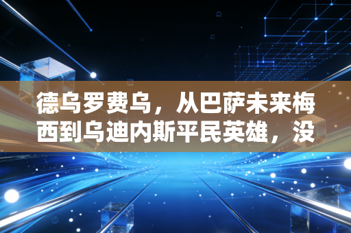 德乌罗费乌，从巴萨未来梅西到乌迪内斯平民英雄，没活成别人期待的样子也挺好