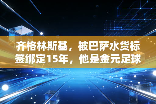 齐格林斯基，被巴萨水货标签绑定15年，他是金元足球时代最不该被嘲笑的普通人