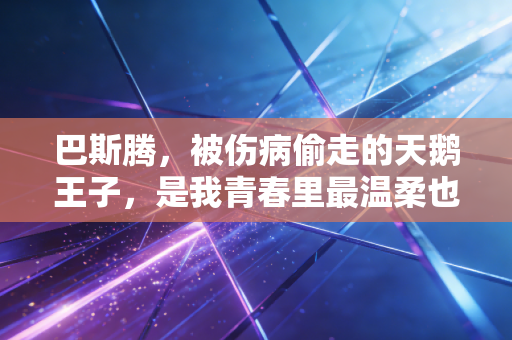巴斯腾，被伤病偷走的天鹅王子，是我青春里最温柔也最凛冽的足球信仰
