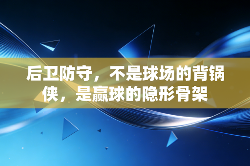 后卫防守,不是球场的背锅侠,是赢球的隐形骨架 后卫防守,不是球场的背锅侠,是赢球的隐形骨架