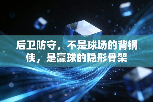 后卫防守，不是球场的背锅侠，是赢球的隐形骨架