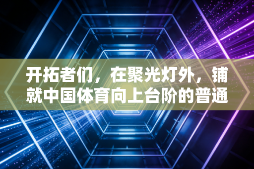 开拓者们，在聚光灯外，铺就中国体育向上台阶的普通人