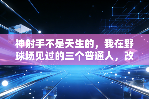神射手不是天生的，我在野球场见过的三个普通人，改写了天赋论的谎言
