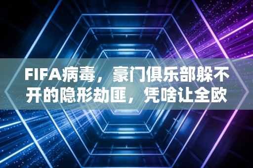 FIFA病毒，豪门俱乐部躲不开的隐形劫匪，凭啥让全欧洲买单？