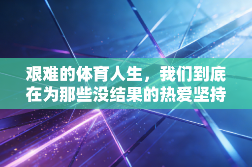 艰难的体育人生，我们到底在为那些没结果的热爱坚持什么？
