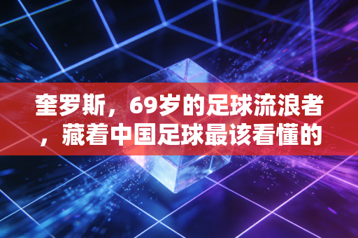 奎罗斯，69岁的足球流浪者，藏着中国足球最该看懂的生存哲学