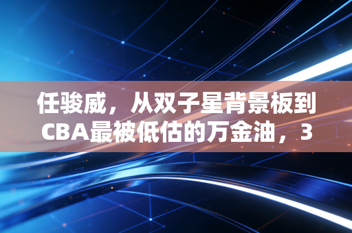 任骏威，从双子星背景板到CBA最被低估的万金油，33岁活成了自己的人生主角