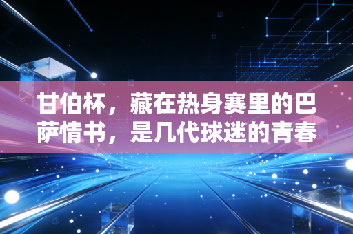 甘伯杯，藏在热身赛里的巴萨情书，是几代球迷的青春锚点