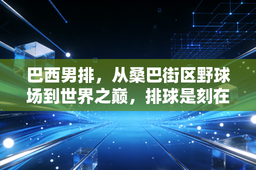 巴西男排，从桑巴街区野球场到世界之巅，排球是刻在骨血里的浪漫