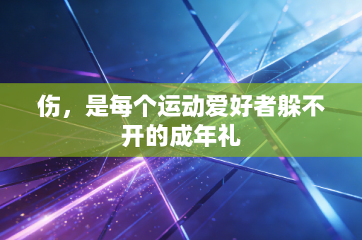 伤,是每个运动爱好者躲不开的成年礼 伤,是每个运动爱好者躲不开的成年礼