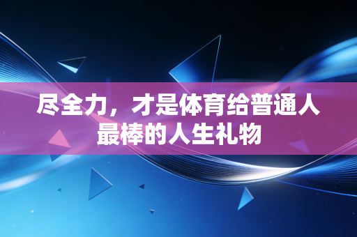 尽全力，才是体育给普通人最棒的人生礼物
