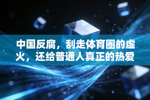 中国反腐,刮走体育圈的虚火,还给普通人真正的热爱土壤 中国反腐,刮走体育圈的虚火,还给普通人真正的热爱土壤