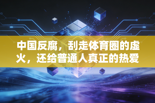 中国反腐，刮走体育圈的虚火，还给普通人真正的热爱土壤