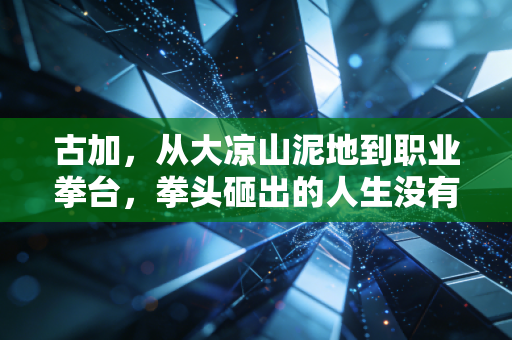 古加，从大凉山泥地到职业拳台，拳头砸出的人生没有标准答案