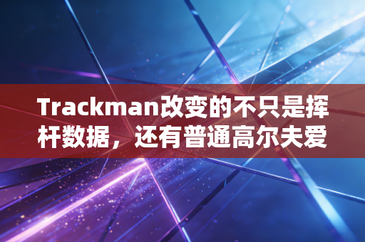 Trackman改变的不只是挥杆数据，还有普通高尔夫爱好者的10年野球人生