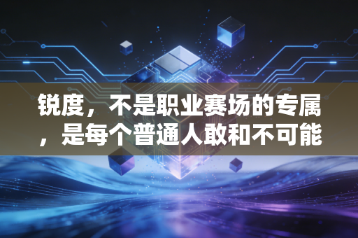 锐度，不是职业赛场的专属，是每个普通人敢和不可能较劲的锋芒