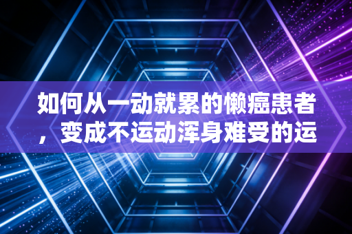 如何从一动就累的懒癌患者，变成不运动浑身难受的运动上瘾者