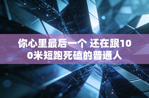 你心里最后一个 还在跟100米短跑死磕的普通人