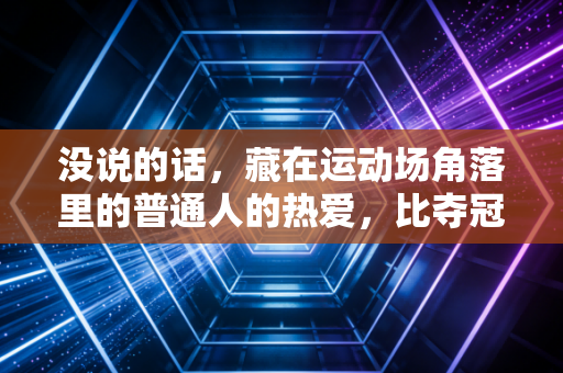 没说的话，藏在运动场角落里的普通人的热爱，比夺冠更戳人
