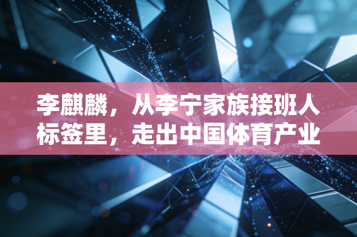 李麒麟，从李宁家族接班人标签里，走出中国体育产业的第三条路
