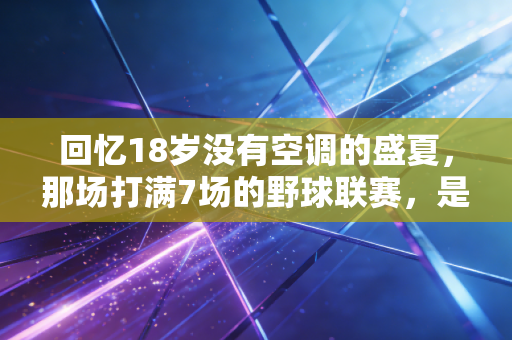 回忆18岁没有空调的盛夏，那场打满7场的野球联赛，是我这辈子最燃的成人礼