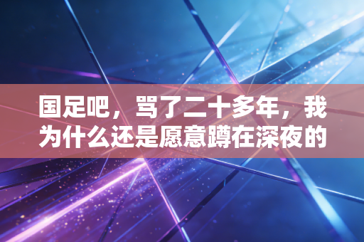 国足吧,骂了二十多年,我为什么还是愿意蹲在深夜的烧烤摊等你赢一次 国足吧,骂了二十多年,我为什么还是愿意蹲在深夜的烧烤摊等你赢一次