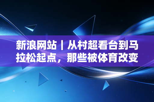 新浪网站｜从村超看台到马拉松起点，那些被体育改变的普通人的2024