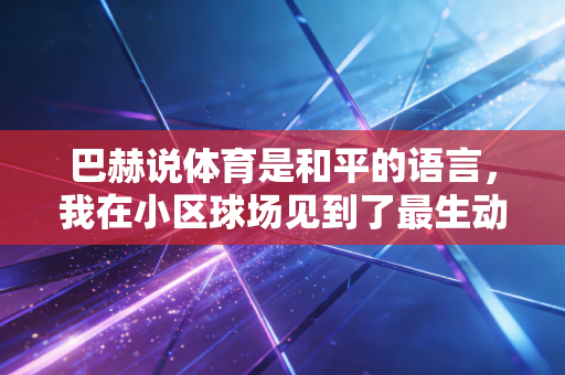 巴赫说体育是和平的语言,我在小区球场见到了最生动的注脚 巴赫说体育是和平的语言,我在小区球场见到了最生动的注脚