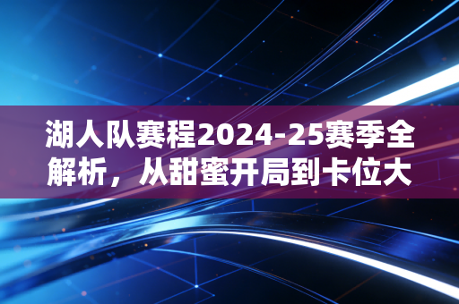 湖人队赛程2024-25赛季全解析，从甜蜜开局到卡位大战，老詹最后一舞的逐梦时刻表