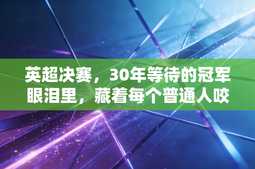 英超决赛,30年等待的冠军眼泪里,藏着每个普通人咬紧牙的青春 英超决赛,30年等待的冠军眼泪里,藏着每个普通人咬紧牙的青春