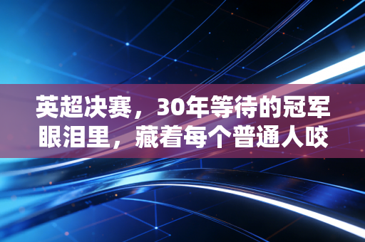 英超决赛，30年等待的冠军眼泪里，藏着每个普通人咬紧牙的青春