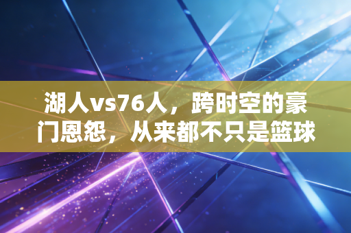 湖人vs76人，跨时空的豪门恩怨，从来都不只是篮球那么简单