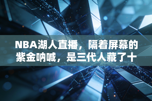 NBA湖人直播,隔着屏幕的紫金呐喊,是三代人藏了十几年的温柔羁绊 NBA湖人直播,隔着屏幕的紫金呐喊,是三代人藏了十几年的温柔羁绊