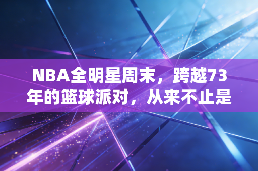 NBA全明星周末，跨越73年的篮球派对，从来不止是一场流量秀