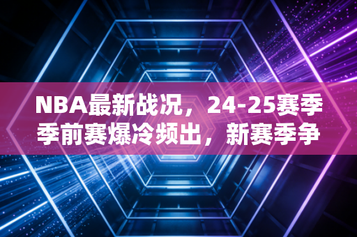 NBA最新战况，24-25赛季季前赛爆冷频出，新赛季争冠格局已经暗潮汹涌？