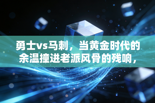 勇士vs马刺,当黄金时代的余温撞进老派风骨的残响,我们看的从来不是输赢 勇士vs马刺,当黄金时代的余温撞进老派风骨的残响,我们看的从来不是输赢