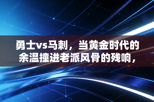 勇士vs马刺，当黄金时代的余温撞进老派风骨的残响，我们看的从来不是输赢