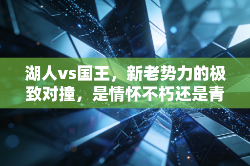 湖人vs国王，新老势力的极致对撞，是情怀不朽还是青春至上？