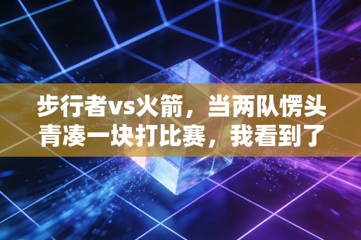 步行者vs火箭，当两队愣头青凑一块打比赛，我看到了NBA最该有的热血模样