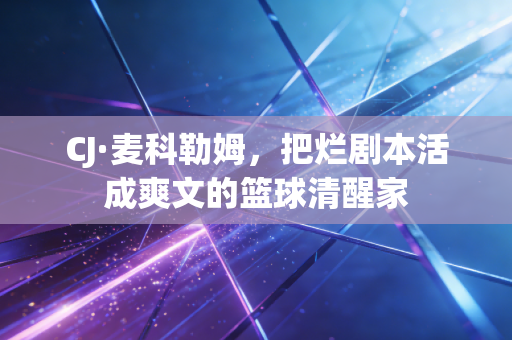 CJ·麦科勒姆,把烂剧本活成爽文的篮球清醒家 CJ·麦科勒姆,把烂剧本活成爽文的篮球清醒家