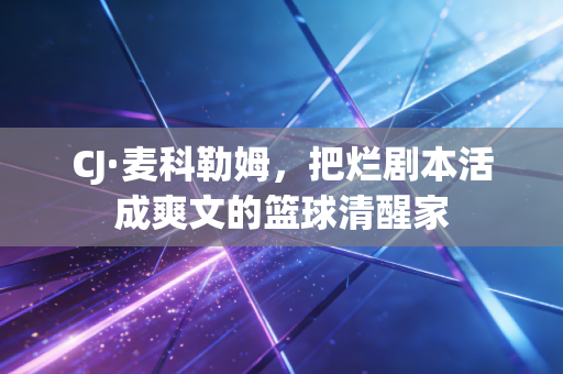 CJ·麦科勒姆，把烂剧本活成爽文的篮球清醒家
