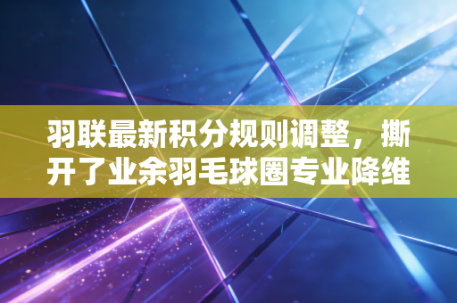 羽联最新积分规则调整，撕开了业余羽毛球圈专业降维打击的遮羞布