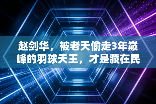 赵剑华，被老天偷走3年巅峰的羽球天王，才是藏在民间的普通人教练