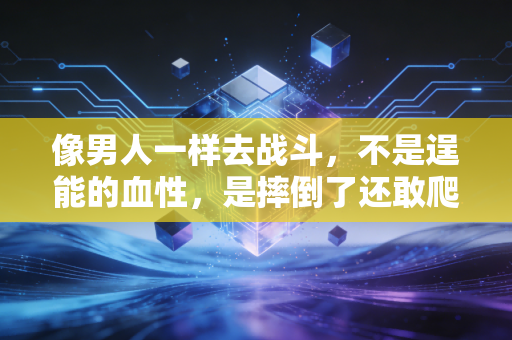 像男人一样去战斗,不是逞能的血性,是摔倒了还敢爬的韧劲 像男人一样去战斗,不是逞能的血性,是摔倒了还敢爬的韧劲