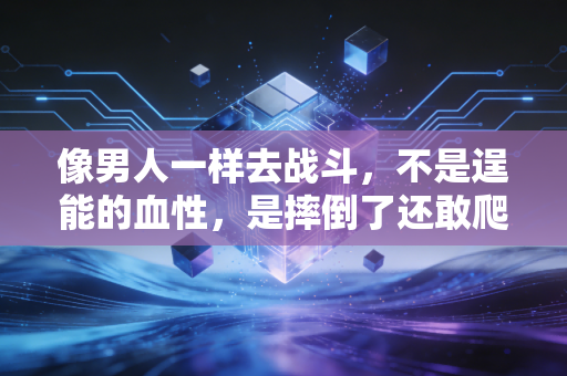 像男人一样去战斗,不是逞能的血性,是摔倒了还敢爬的韧劲 像男人一样去战斗,不是逞能的血性,是摔倒了还敢爬的韧劲