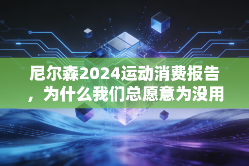尼尔森2024运动消费报告,为什么我们总愿意为没用的运动装备买单? 尼尔森2024运动消费报告,为什么我们总愿意为没用的运动装备买单?